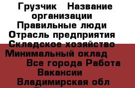 Грузчик › Название организации ­ Правильные люди › Отрасль предприятия ­ Складское хозяйство › Минимальный оклад ­ 29 000 - Все города Работа » Вакансии   . Владимирская обл.,Радужный г.
